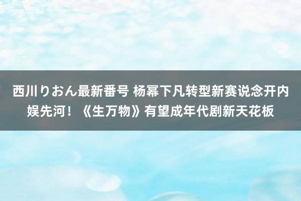 西川りおん最新番号 杨幂下凡转型新赛说念开内娱先河！《生万物》有望成年代剧新天花板