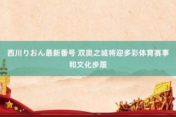 西川りおん最新番号 双奥之城将迎多彩体育赛事和文化步履