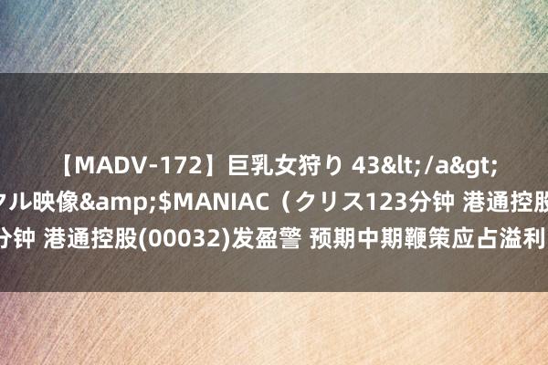 【MADV-172】巨乳女狩り 43</a>2010-11-05クリスタル映像&$MANIAC（クリス123分钟 港通控股(00032)发盈警 预期中期鞭策应占溢利同比减少约47%