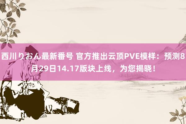 西川りおん最新番号 官方推出云顶PVE模样：预测8月29日14.17版块上线，为您揭晓！