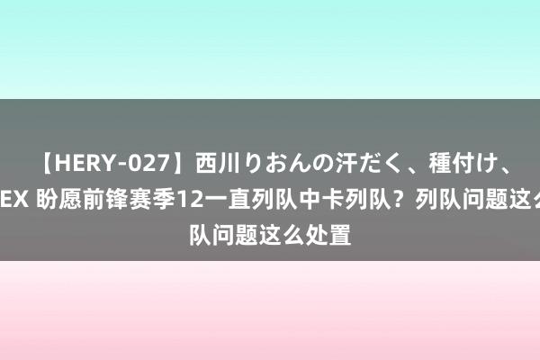 【HERY-027】西川りおんの汗だく、種付け、ガチSEX 盼愿前锋赛季12一直列队中卡列队？列队问题这么处置