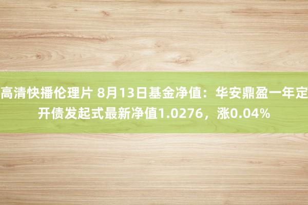 高清快播伦理片 8月13日基金净值：华安鼎盈一年定开债发起式最新净值1.0276，涨0.04%