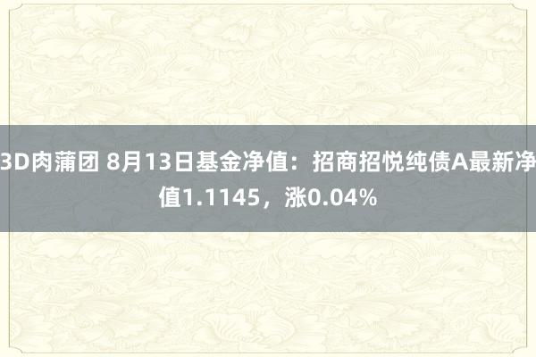 3D肉蒲团 8月13日基金净值：招商招悦纯债A最新净值1.1145，涨0.04%