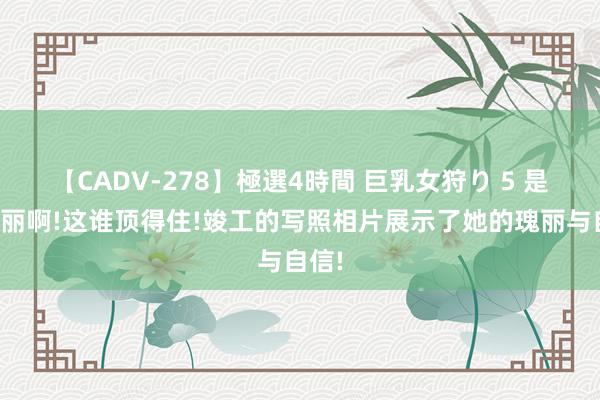 【CADV-278】極選4時間 巨乳女狩り 5 是真佳丽啊!这谁顶得住!竣工的写照相片展示了她的瑰丽与自信!