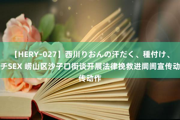 【HERY-027】西川りおんの汗だく、種付け、ガチSEX 崂山区沙子口街谈开展法律挽救进阛阓宣传动作