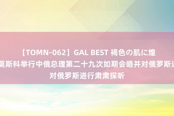 【TOMN-062】GAL BEST 褐色の肌に煌く汗 李强赴莫斯科举行中俄总理第二十九次如期会晤并对俄罗斯进行肃肃探听