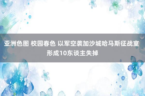 亚洲色图 校园春色 以军空袭加沙城哈马斯征战室 形成10东谈主失掉