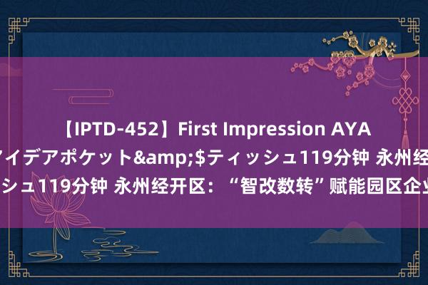 【IPTD-452】First Impression AYA</a>2009-05-01アイデアポケット&$ティッシュ119分钟 永州经开区：“智改数转”赋能园区企业高质地发展