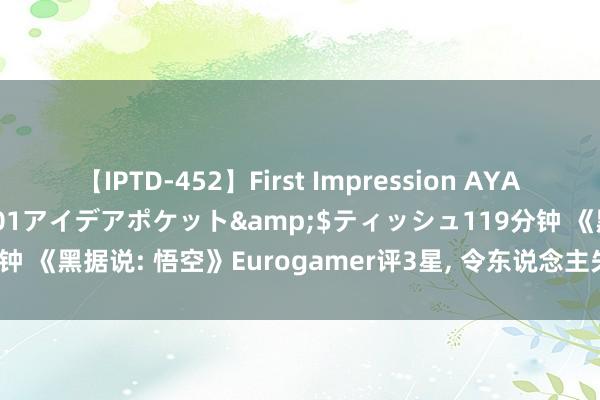 【IPTD-452】First Impression AYA</a>2009-05-01アイデアポケット&$ティッシュ119分钟 《黑据说: 悟空》Eurogamer评3星, 令东