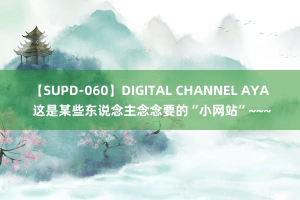 【SUPD-060】DIGITAL CHANNEL AYA 这是某些东说念主念念要的“小网站”~~~