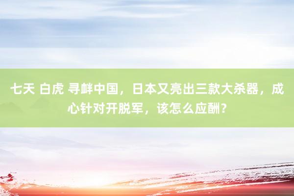 七天 白虎 寻衅中国，日本又亮出三款大杀器，成心针对开脱军，该怎么应酬？