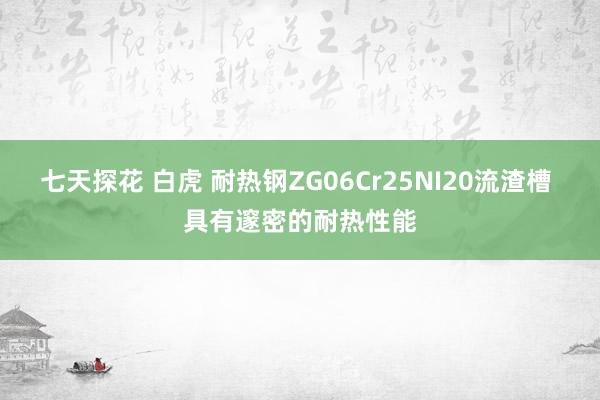 七天探花 白虎 耐热钢ZG06Cr25NI20流渣槽 具有邃密的耐热性能