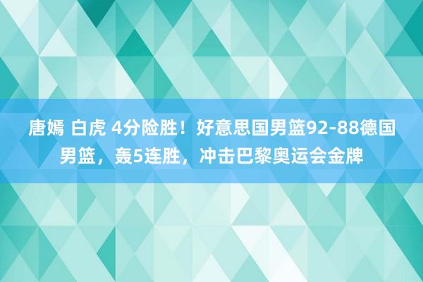 唐嫣 白虎 4分险胜！好意思国男篮92-88德国男篮，轰5连胜，冲击巴黎奥运会金牌