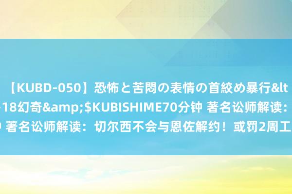 【KUBD-050】恐怖と苦悶の表情の首絞め暴行</a>2013-03-18幻奇&$KUBISHIME70分钟 著名讼师解读：切尔西不会与恩佐解约！或罚2周工资，禁赛6-12场