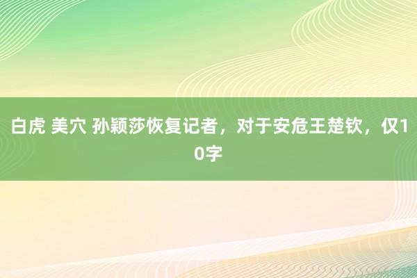 白虎 美穴 孙颖莎恢复记者，对于安危王楚钦，仅10字