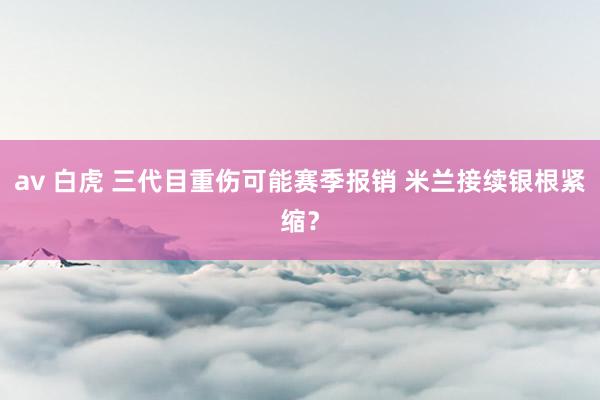 av 白虎 三代目重伤可能赛季报销 米兰接续银根紧缩？