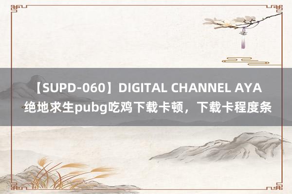 【SUPD-060】DIGITAL CHANNEL AYA 绝地求生pubg吃鸡下载卡顿，下载卡程度条