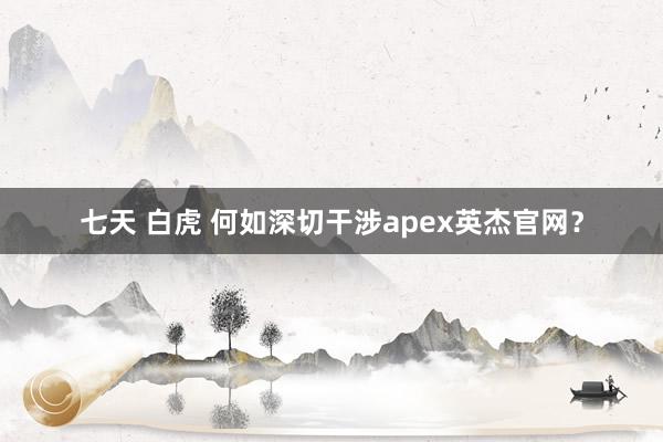 七天 白虎 何如深切干涉apex英杰官网？