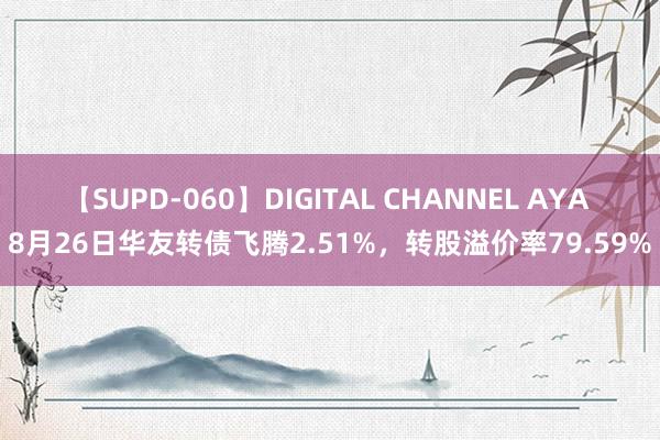 【SUPD-060】DIGITAL CHANNEL AYA 8月26日华友转债飞腾2.51%，转股溢价率79.59%