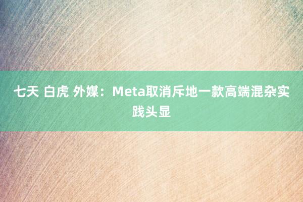 七天 白虎 外媒：Meta取消斥地一款高端混杂实践头显