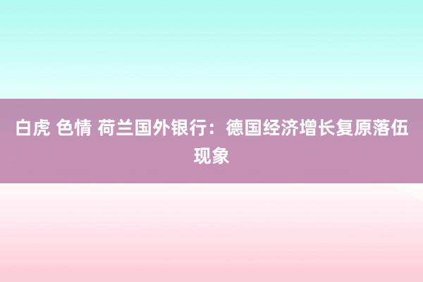 白虎 色情 荷兰国外银行：德国经济增长复原落伍现象