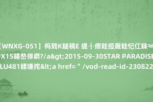 【WNXG-051】杩戣Κ鐩稿Е 缇╂瘝銈掗厰銈忋仜銇︾鏂氦灏?鏅傞枔DX15鍚嶅弾閷?/a>2015-09-30STAR PARADISE&$VOLU481鍒嗛挓<a hre