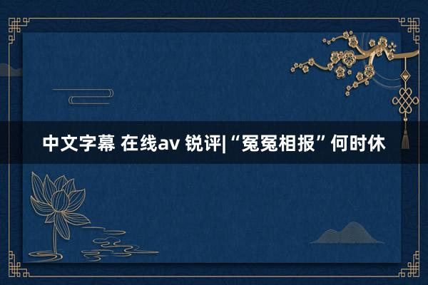 中文字幕 在线av 锐评|“冤冤相报”何时休