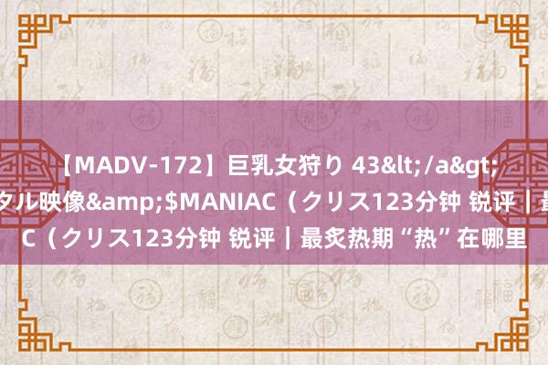 【MADV-172】巨乳女狩り 43</a>2010-11-05クリスタル映像&$MANIAC（クリス123分钟 锐评｜最炙热期“热”在哪里