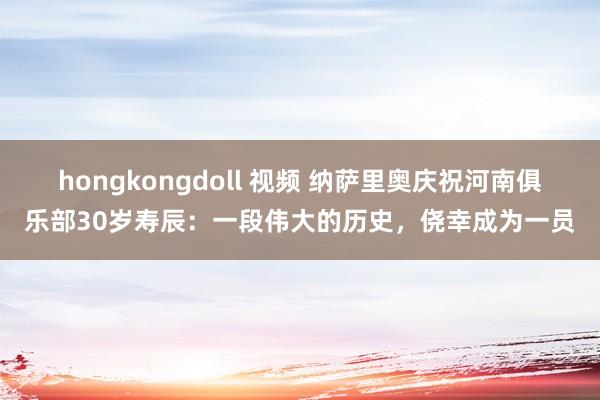 hongkongdoll 视频 纳萨里奥庆祝河南俱乐部30岁寿辰：一段伟大的历史，侥幸成为一员