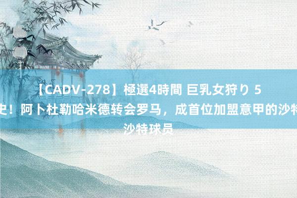 【CADV-278】極選4時間 巨乳女狩り 5 创历史！阿卜杜勒哈米德转会罗马，成首位加盟意甲的沙特球员