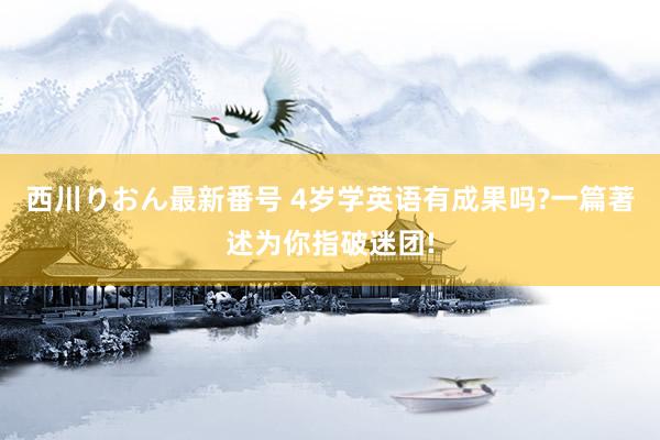 西川りおん最新番号 4岁学英语有成果吗?一篇著述为你指破迷团!