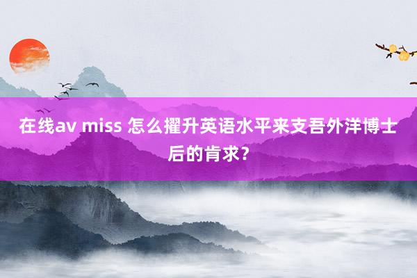 在线av miss 怎么擢升英语水平来支吾外洋博士后的肯求？