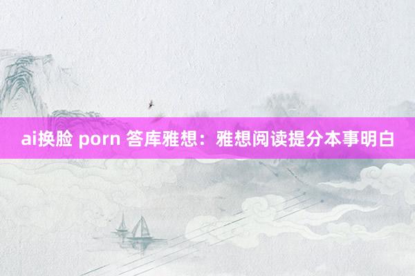 ai换脸 porn 答库雅想：雅想阅读提分本事明白