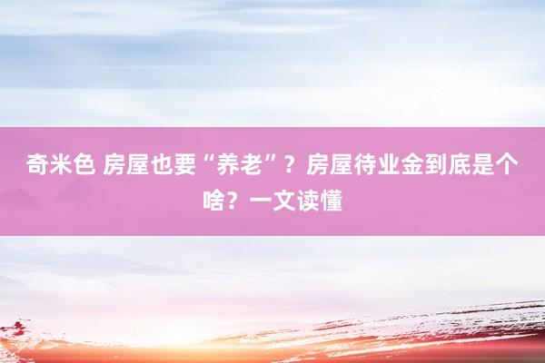 奇米色 房屋也要“养老”？房屋待业金到底是个啥？一文读懂