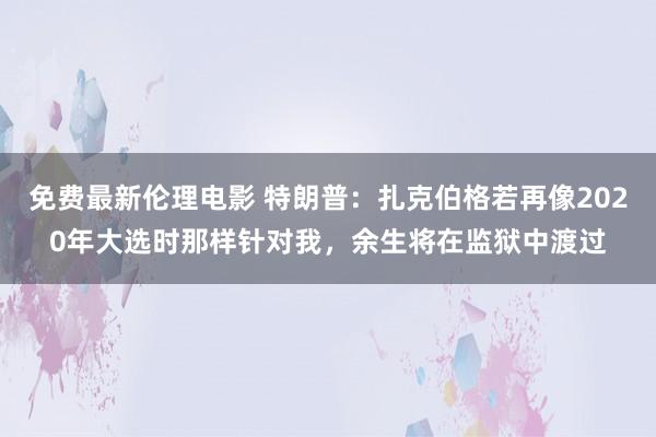 免费最新伦理电影 特朗普：扎克伯格若再像2020年大选时那样针对我，余生将在监狱中渡过