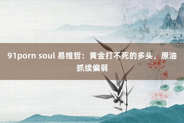 91porn soul 易维哲：黄金打不死的多头，原油抓续偏弱