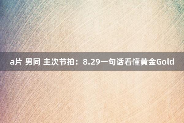 a片 男同 主次节拍：8.29一句话看懂黄金Gold