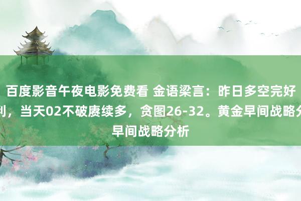 百度影音午夜电影免费看 金语梁言：昨日多空完好赢利，当天02不破赓续多，贪图26-32。黄金早间战略分析