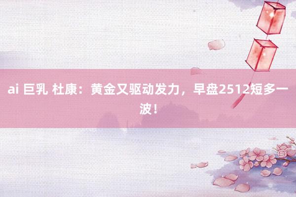 ai 巨乳 杜康：黄金又驱动发力，早盘2512短多一波！