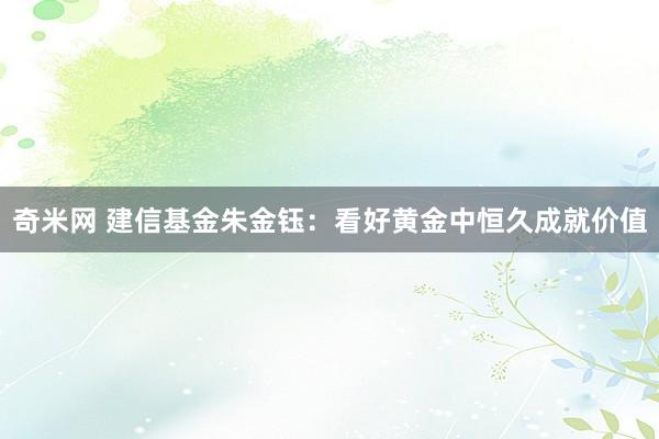 奇米网 建信基金朱金钰：看好黄金中恒久成就价值