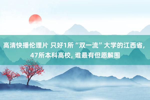 高清快播伦理片 只好1所“双一流”大学的江西省, 47所本科高校, 谁最有但愿解围