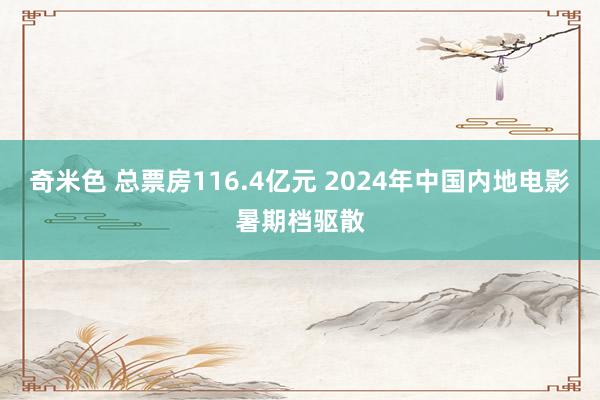 奇米色 总票房116.4亿元 2024年中国内地电影暑期档驱散