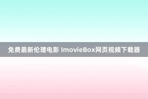 免费最新伦理电影 ImovieBox网页视频下载器