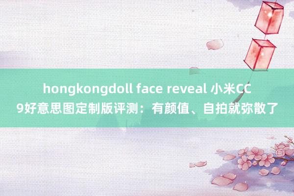 hongkongdoll face reveal 小米CC9好意思图定制版评测：有颜值、自拍就弥散了