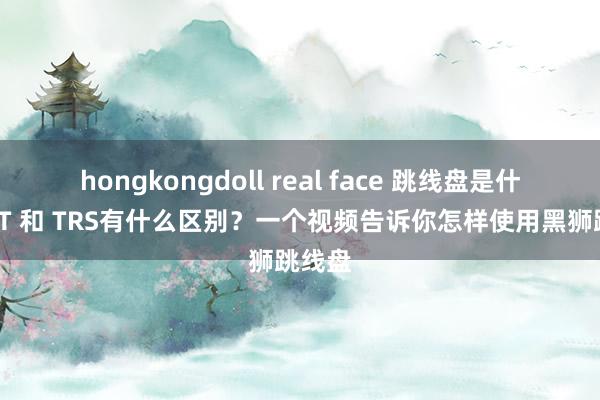 hongkongdoll real face 跳线盘是什么？TT 和 TRS有什么区别？一个视频告诉你怎样使用黑狮跳线盘