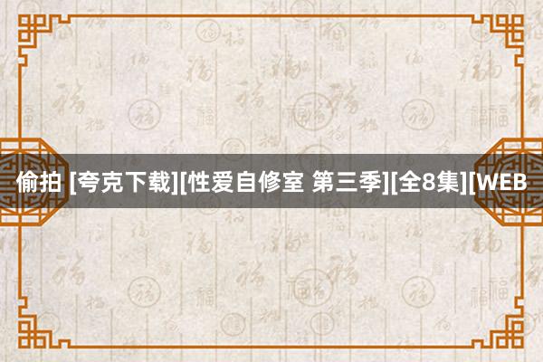 偷拍 [夸克下载][性爱自修室 第三季][全8集][WEB