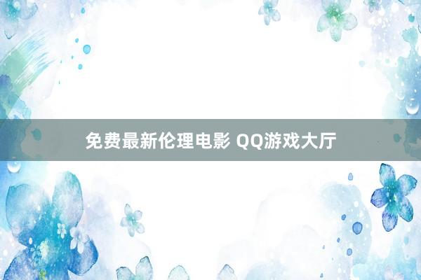 免费最新伦理电影 QQ游戏大厅