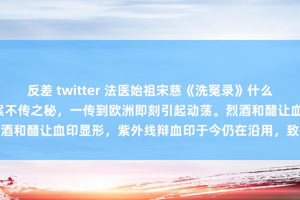 反差 twitter 法医始祖宋慈《洗冤录》什么水平? 600年皆是官府断案不传之秘，一传到欧洲即刻引起动荡。烈酒和醋让血印显形，紫外线辩血印于今仍在沿用，致使提议了细菌感染