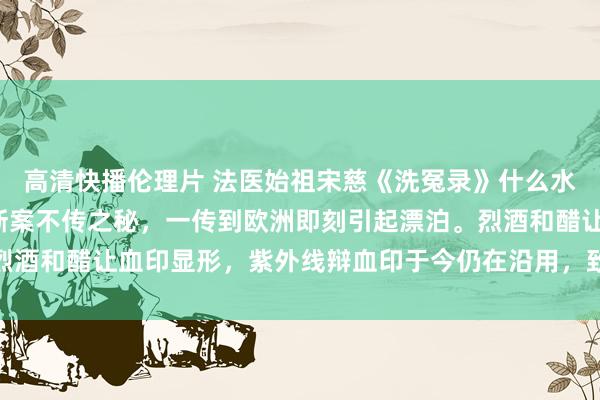 高清快播伦理片 法医始祖宋慈《洗冤录》什么水平? 600年齐是官府断案不传之秘，一传到欧洲即刻引起漂泊。烈酒和醋让血印显形，紫外线辩血印于今仍在沿用，致使提议了细菌感染