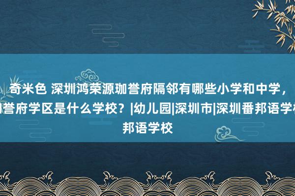 奇米色 深圳鸿荣源珈誉府隔邻有哪些小学和中学，珈誉府学区是什么学校？|幼儿园|深圳市|深圳番邦语学校